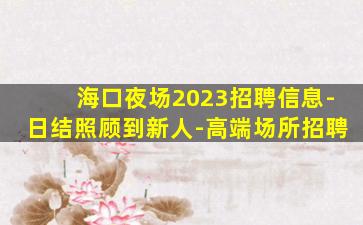 海口夜场2023招聘信息-日结照顾到新人-高端场所招聘